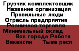 Грузчик-комплектовщик › Название организации ­ Правильные люди › Отрасль предприятия ­ Розничная торговля › Минимальный оклад ­ 30 000 - Все города Работа » Вакансии   . Тыва респ.